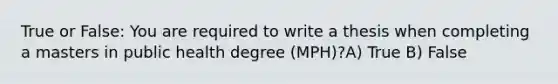 True or False: You are required to write a thesis when completing a masters in public health degree (MPH)?A) True B) False