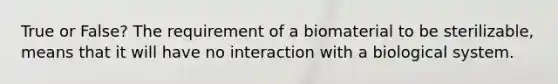 True or False? The requirement of a biomaterial to be sterilizable, means that it will have no interaction with a biological system.