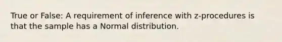 True or False: A requirement of inference with z-procedures is that the sample has a Normal distribution.