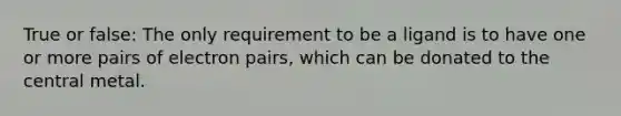 True or false: The only requirement to be a ligand is to have one or more pairs of electron pairs, which can be donated to the central metal.