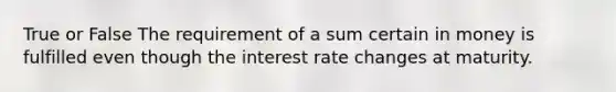 True or False The requirement of a sum certain in money is fulfilled even though the interest rate changes at maturity.