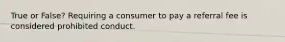 True or False? Requiring a consumer to pay a referral fee is considered prohibited conduct.