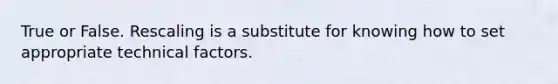 True or False. Rescaling is a substitute for knowing how to set appropriate technical factors.