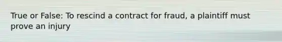 True or False: To rescind a contract for fraud, a plaintiff must prove an injury