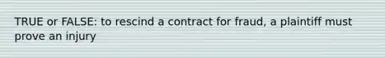 TRUE or FALSE: to rescind a contract for fraud, a plaintiff must prove an injury