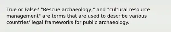 True or False? "Rescue archaeology," and "cultural resource management" are terms that are used to describe various countries' legal frameworks for public archaeology.