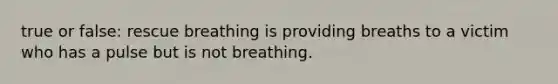 true or false: rescue breathing is providing breaths to a victim who has a pulse but is not breathing.