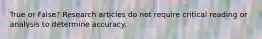 True or False? Research articles do not require critical reading or analysis to determine accuracy.