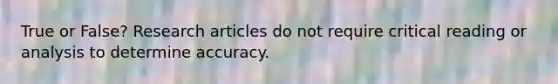 True or False? Research articles do not require critical reading or analysis to determine accuracy.