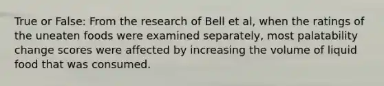 True or False: From the research of Bell et al, when the ratings of the uneaten foods were examined separately, most palatability change scores were affected by increasing the volume of liquid food that was consumed.