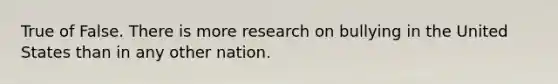 True of False. There is more research on bullying in the United States than in any other nation.