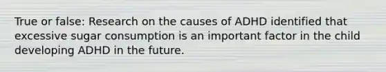 True or false: Research on the causes of ADHD identified that excessive sugar consumption is an important factor in the child developing ADHD in the future.