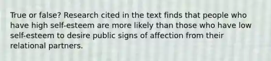 True or false? Research cited in the text finds that people who have high self-esteem are more likely than those who have low self-esteem to desire public signs of affection from their relational partners.