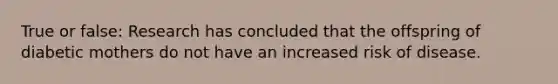 True or false: Research has concluded that the offspring of diabetic mothers do not have an increased risk of disease.