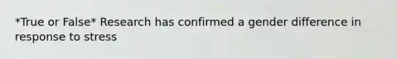 *True or False* Research has confirmed a gender difference in response to stress
