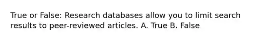 True or False: Research databases allow you to limit search results to peer-reviewed articles. A. True B. False