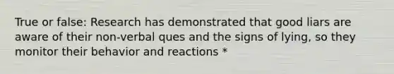 True or false: Research has demonstrated that good liars are aware of their non-verbal ques and the signs of lying, so they monitor their behavior and reactions *