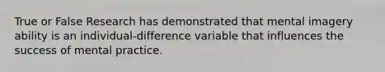 True or False Research has demonstrated that mental imagery ability is an individual-difference variable that influences the success of mental practice.