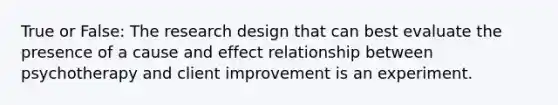 True or False: The research design that can best evaluate the presence of a cause and effect relationship between psychotherapy and client improvement is an experiment.