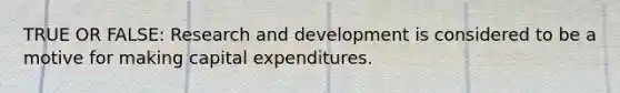 TRUE OR FALSE: Research and development is considered to be a motive for making capital expenditures.