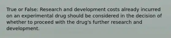 True or False: Research and development costs already incurred on an experimental drug should be considered in the decision of whether to proceed with the drug's further research and development.