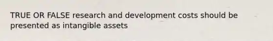 TRUE OR FALSE research and development costs should be presented as intangible assets