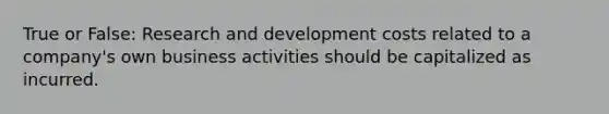 True or False: Research and development costs related to a company's own business activities should be capitalized as incurred.