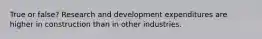 True or false? Research and development expenditures are higher in construction than in other industries.