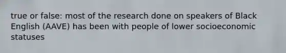 true or false: most of the research done on speakers of Black English (AAVE) has been with people of lower socioeconomic statuses