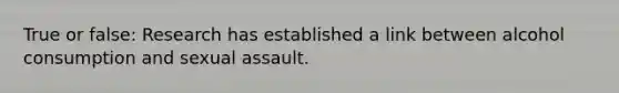 True or false: Research has established a link between alcohol consumption and sexual assault.