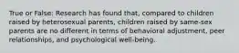 True or False: Research has found that, compared to children raised by heterosexual parents, children raised by same-sex parents are no different in terms of behavioral adjustment, peer relationships, and psychological well-being.