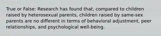 True or False: Research has found that, compared to children raised by heterosexual parents, children raised by same-sex parents are no different in terms of behavioral adjustment, peer relationships, and psychological well-being.