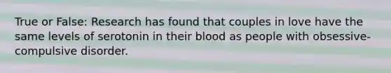 True or False: Research has found that couples in love have the same levels of serotonin in their blood as people with obsessive-compulsive disorder.