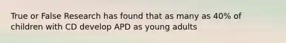 True or False Research has found that as many as 40% of children with CD develop APD as young adults