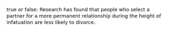 true or false: Research has found that people who select a partner for a more permanent relationship during the height of infatuation are less likely to divorce.