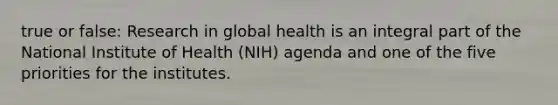 true or false: Research in global health is an integral part of the National Institute of Health (NIH) agenda and one of the five priorities for the institutes.