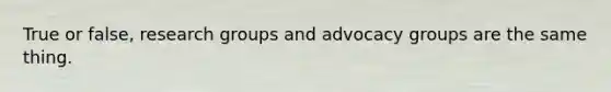 True or false, research groups and advocacy groups are the same thing.