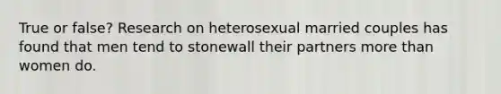 True or false? Research on heterosexual married couples has found that men tend to stonewall their partners more than women do.