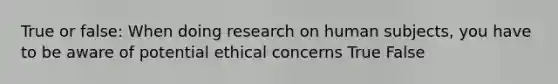 True or false: When doing research on human subjects, you have to be aware of potential ethical concerns True False