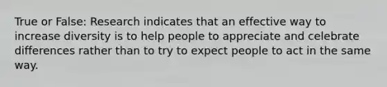 True or False: Research indicates that an effective way to increase diversity is to help people to appreciate and celebrate differences rather than to try to expect people to act in the same way.