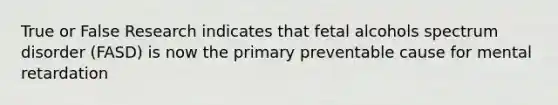 True or False Research indicates that fetal alcohols spectrum disorder (FASD) is now the primary preventable cause for mental retardation