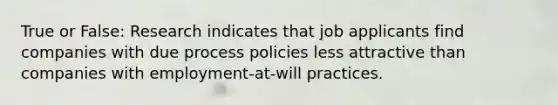 True or False: Research indicates that job applicants find companies with due process policies less attractive than companies with employment-at-will practices.