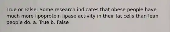 True or False: Some research indicates that obese people have much more lipoprotein lipase activity in their fat cells than lean people do. a. True b. False