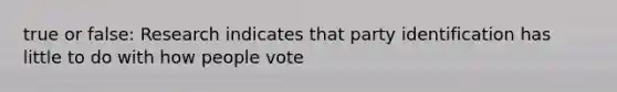 true or false: Research indicates that party identification has little to do with how people vote