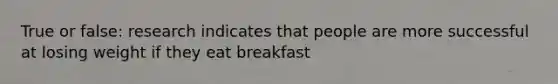 True or false: research indicates that people are more successful at losing weight if they eat breakfast