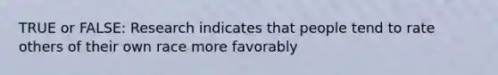 TRUE or FALSE: Research indicates that people tend to rate others of their own race more favorably