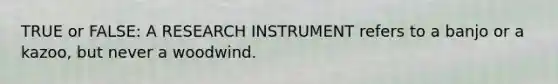 TRUE or FALSE: A RESEARCH INSTRUMENT refers to a banjo or a kazoo, but never a woodwind.