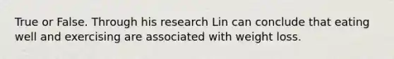 True or False. Through his research Lin can conclude that eating well and exercising are associated with weight loss.