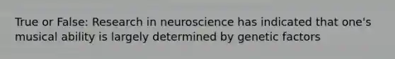 True or False: Research in neuroscience has indicated that one's musical ability is largely determined by genetic factors