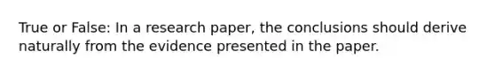 True or False: In a research paper, the conclusions should derive naturally from the evidence presented in the paper.